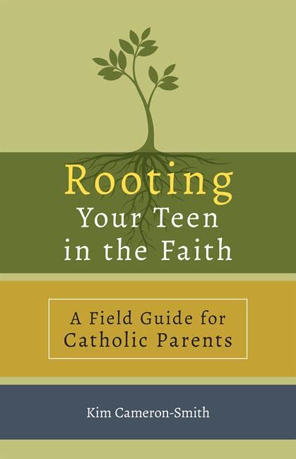 Rooting Your Teen In Your Faith A Field Guide For Catholic Parents