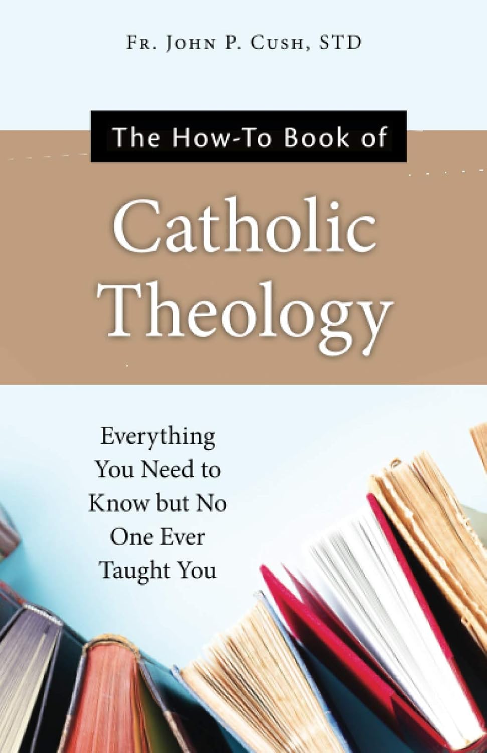 The How-To Book Of Catholic Theology: Everything You Need To Know But No One Ever Taught You